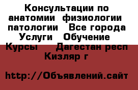 Консультации по анатомии, физиологии, патологии - Все города Услуги » Обучение. Курсы   . Дагестан респ.,Кизляр г.